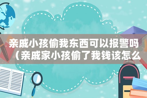 親戚小孩偷我東西可以報警嗎（親戚家小孩偷了我錢該怎么辦?）