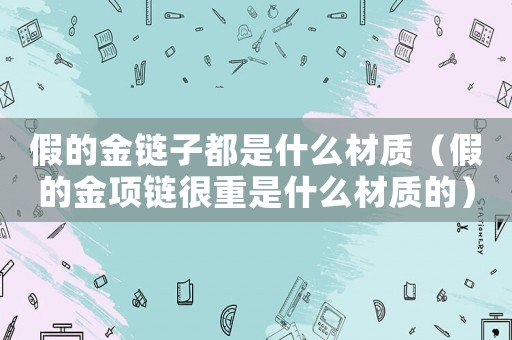 假的金鏈子都是什么材質(zhì)（假的金項(xiàng)鏈很重是什么材質(zhì)的）