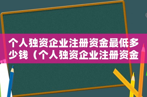 個(gè)人獨(dú)資企業(yè)注冊資金最低多少錢（個(gè)人獨(dú)資企業(yè)注冊資金多少錢）