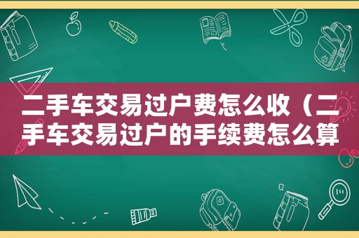 二手車交易過戶費怎么收（二手車交易過戶的手續(xù)費怎么算）