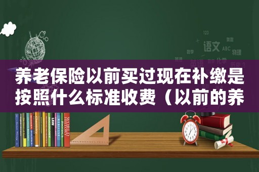 養(yǎng)老保險(xiǎn)以前買過現(xiàn)在補(bǔ)繳是按照什么標(biāo)準(zhǔn)收費(fèi)（以前的養(yǎng)老保險(xiǎn)可以補(bǔ)交嗎怎么查）