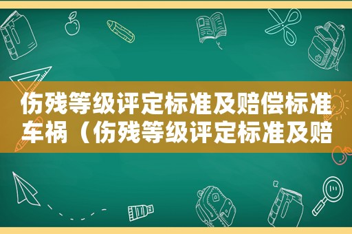 傷殘等級評定標(biāo)準(zhǔn)及賠償標(biāo)準(zhǔn)車禍（傷殘等級評定標(biāo)準(zhǔn)及賠償標(biāo)準(zhǔn)2021）