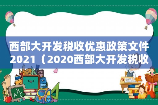 西部大開(kāi)發(fā)稅收優(yōu)惠政策文件2021（2020西部大開(kāi)發(fā)稅收優(yōu)惠政策文件）