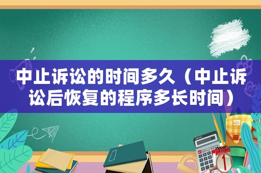 中止訴訟的時間多久（中止訴訟后恢復(fù)的程序多長時間）