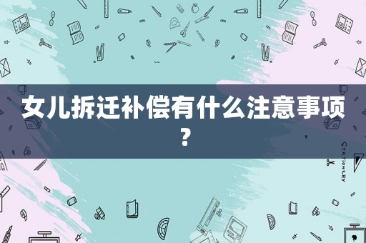 女兒拆遷補償有什么注意事項？