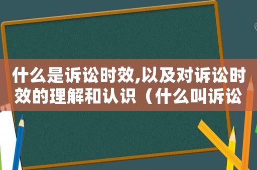 什么是訴訟時(shí)效,以及對(duì)訴訟時(shí)效的理解和認(rèn)識(shí)（什么叫訴訟時(shí)效?有哪幾種?）