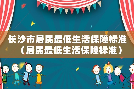 長(zhǎng)沙市居民最低生活保障標(biāo)準(zhǔn)（居民最低生活保障標(biāo)準(zhǔn)）