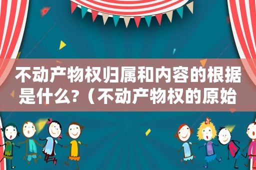 不動(dòng)產(chǎn)物權(quán)歸屬和內(nèi)容的根據(jù)是什么?（不動(dòng)產(chǎn)物權(quán)的原始取得方式有哪些類型）