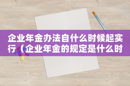 企業(yè)年金辦法自什么時候起實行（企業(yè)年金的規(guī)定是什么時候實施）