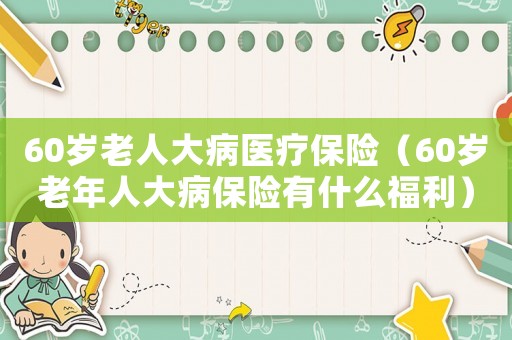 60歲老人大病醫(yī)療保險(xiǎn)（60歲老年人大病保險(xiǎn)有什么福利）