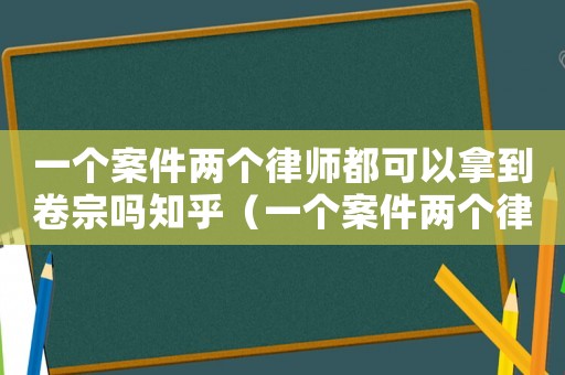 一個案件兩個律師都可以拿到卷宗嗎知乎（一個案件兩個律師都可以拿到卷宗嗎）