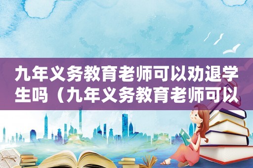 九年義務(wù)教育老師可以勸退學(xué)生嗎（九年義務(wù)教育老師可以勸退學(xué)生嗎）