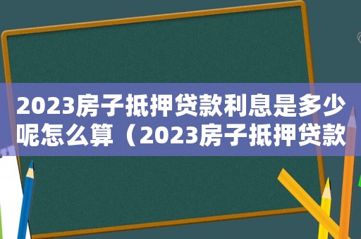 2023房子抵押貸款利息是多少呢怎么算（2023房子抵押貸款利息是多少呢）