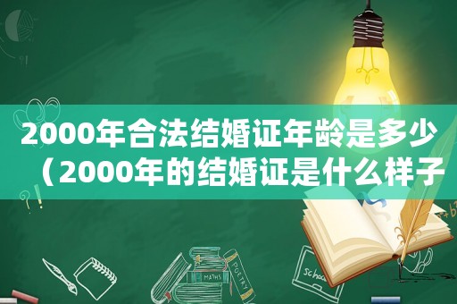 2000年合法結(jié)婚證年齡是多少（2000年的結(jié)婚證是什么樣子的?）