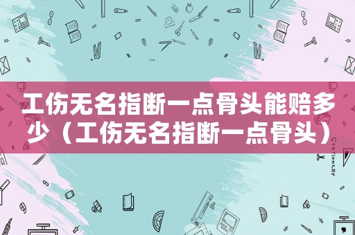 工傷無(wú)名指斷一點(diǎn)骨頭能賠多少（工傷無(wú)名指斷一點(diǎn)骨頭）