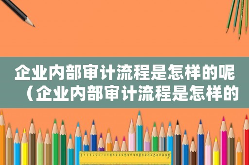 企業(yè)內(nèi)部審計(jì)流程是怎樣的呢（企業(yè)內(nèi)部審計(jì)流程是怎樣的呢）