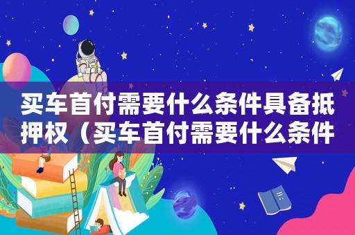 買(mǎi)車(chē)首付需要什么條件具備抵押權(quán)（買(mǎi)車(chē)首付需要什么條件具備抵押）