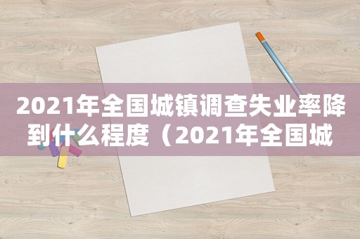 2021年全國城鎮(zhèn)調(diào)查失業(yè)率降到什么程度（2021年全國城鎮(zhèn)調(diào)查失業(yè)率降到）