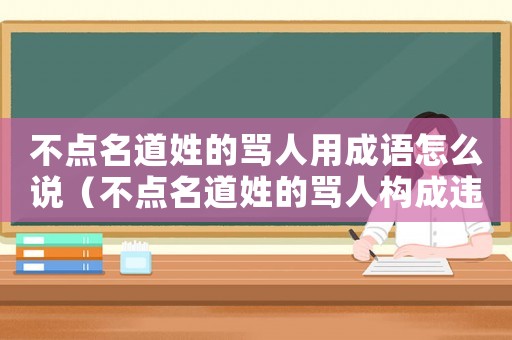 不點名道姓的罵人用成語怎么說（不點名道姓的罵人構(gòu)成違法嗎）