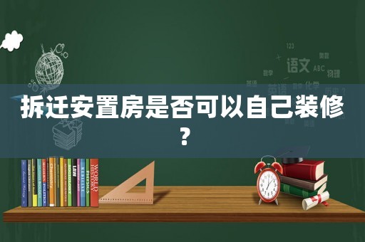 拆遷安置房是否可以自己裝修？