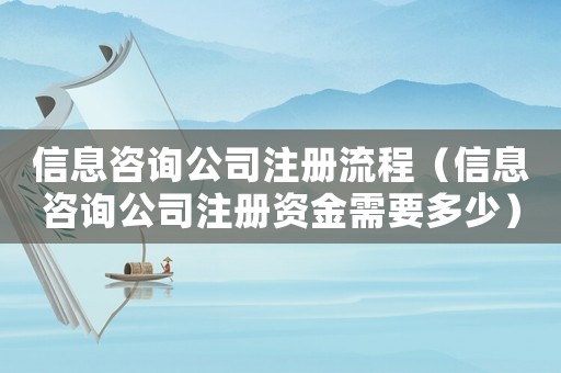 信息咨詢公司注冊(cè)流程（信息咨詢公司注冊(cè)資金需要多少）
