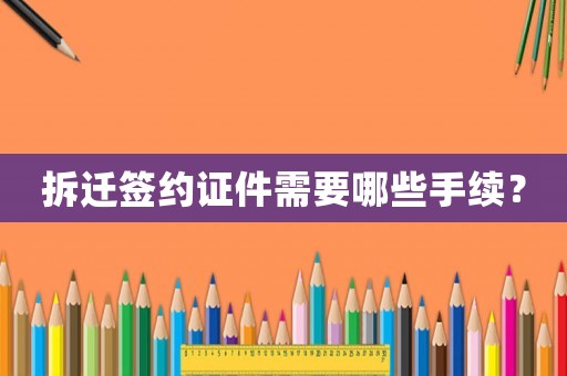 拆遷簽約證件需要哪些手續(xù)？
