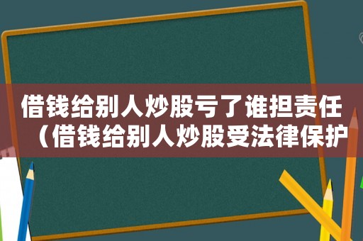 借錢(qián)給別人炒股虧了誰(shuí)擔(dān)責(zé)任（借錢(qián)給別人炒股受法律保護(hù)嗎）