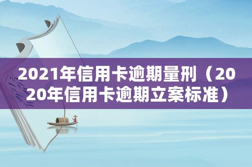 2021年信用卡逾期量刑（2020年信用卡逾期立案標(biāo)準(zhǔn)）