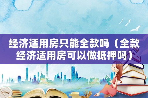 經(jīng)濟(jì)適用房只能全款嗎（全款經(jīng)濟(jì)適用房可以做抵押嗎）