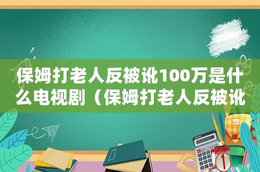 保姆打老人反被訛100萬是什么電視劇（保姆打老人反被訛100萬結(jié)局）