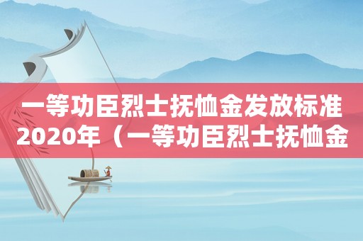 一等功臣烈士撫恤金發(fā)放標(biāo)準(zhǔn)2020年（一等功臣烈士撫恤金發(fā)放標(biāo)準(zhǔn)2020年）