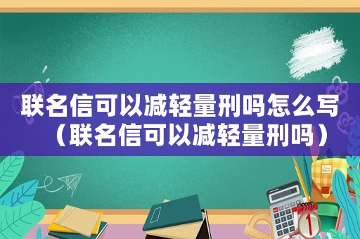 聯(lián)名信可以減輕量刑嗎怎么寫（聯(lián)名信可以減輕量刑嗎）