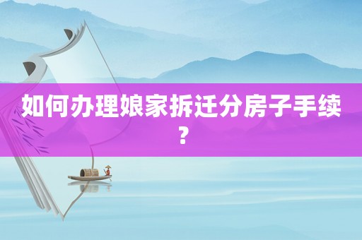 如何辦理娘家拆遷分房子手續(xù)？