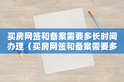 買房網(wǎng)簽和備案需要多長時(shí)間辦理（買房網(wǎng)簽和備案需要多長時(shí)間）