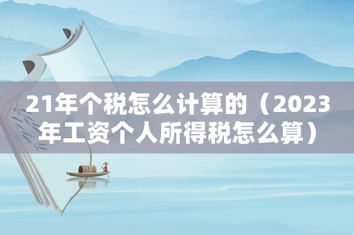 21年個(gè)稅怎么計(jì)算的（2023年工資個(gè)人所得稅怎么算）