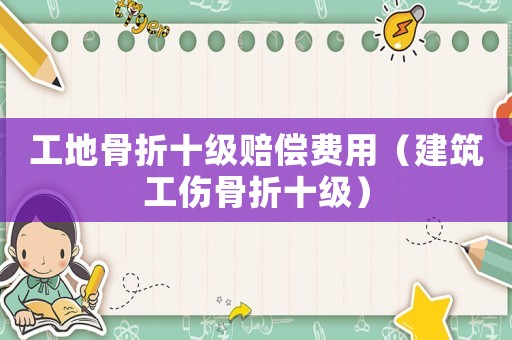 工地骨折十級(jí)賠償費(fèi)用（建筑工傷骨折十級(jí)）