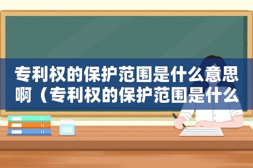 專利權(quán)的保護(hù)范圍是什么意思啊（專利權(quán)的保護(hù)范圍是什么意思）