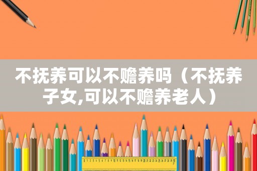 不撫養(yǎng)可以不贍養(yǎng)嗎（不撫養(yǎng)子女,可以不贍養(yǎng)老人）