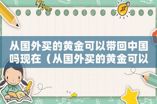 從國外買的黃金可以帶回中國嗎現(xiàn)在（從國外買的黃金可以帶回中國嗎）