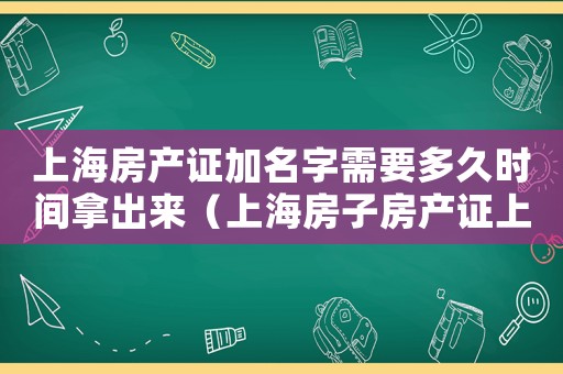 上海房產(chǎn)證加名字需要多久時間拿出來（上海房子房產(chǎn)證上加名字流程）