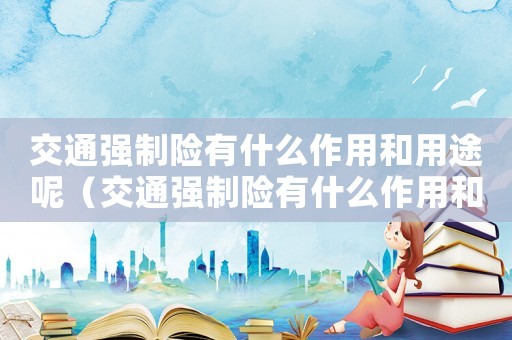交通強制險有什么作用和用途呢（交通強制險有什么作用和用途）