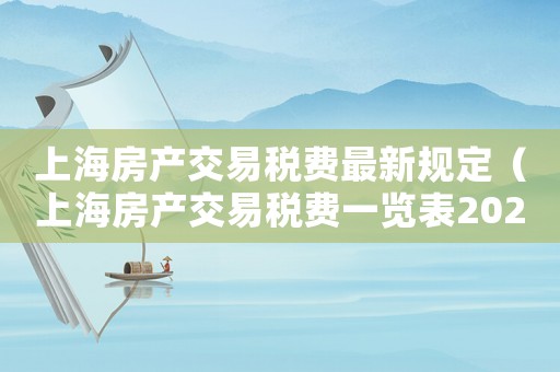 上海房產(chǎn)交易稅費(fèi)最新規(guī)定（上海房產(chǎn)交易稅費(fèi)一覽表2021）