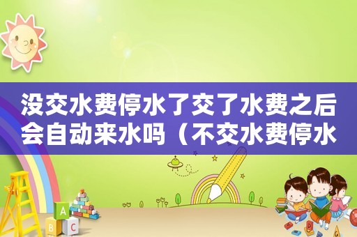 沒(méi)交水費(fèi)停水了交了水費(fèi)之后會(huì)自動(dòng)來(lái)水嗎（不交水費(fèi)停水后交上多久來(lái)水）