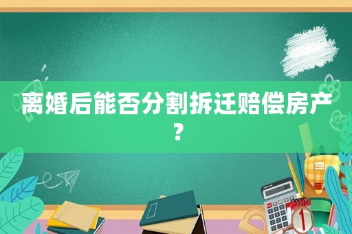 離婚后能否分割拆遷賠償房產(chǎn)？