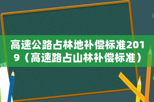 高速公路占林地補償標(biāo)準(zhǔn)2019（高速路占山林補償標(biāo)準(zhǔn)）