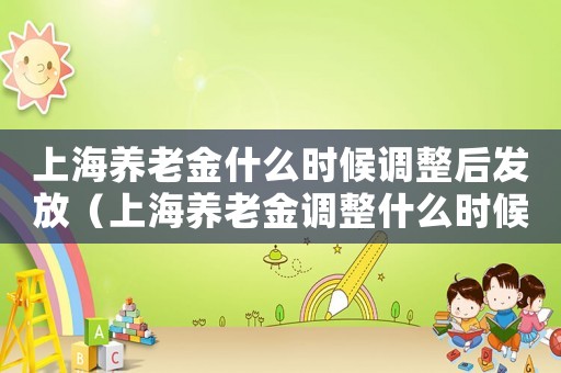 上海養(yǎng)老金什么時(shí)候調(diào)整后發(fā)放（上海養(yǎng)老金調(diào)整什么時(shí)候補(bǔ)發(fā)到位）