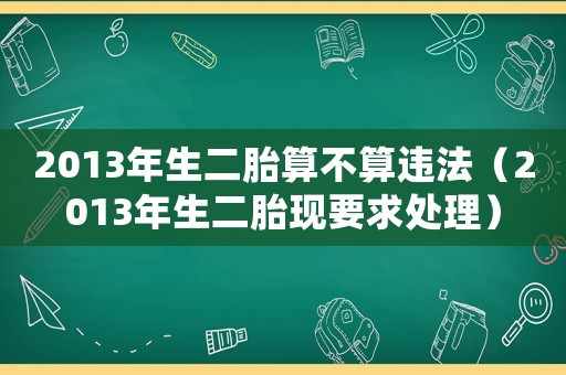 2013年生二胎算不算違法（2013年生二胎現(xiàn)要求處理）