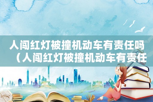 人闖紅燈被撞機(jī)動(dòng)車有責(zé)任嗎（人闖紅燈被撞機(jī)動(dòng)車有責(zé)任嗎）