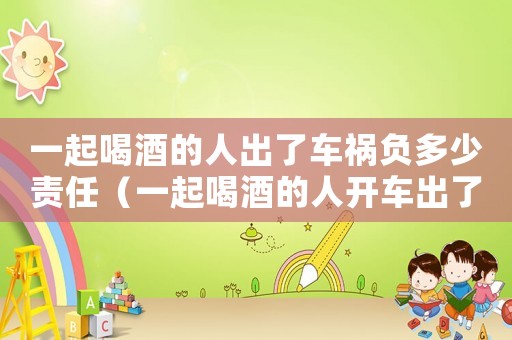 一起喝酒的人出了車禍負(fù)多少責(zé)任（一起喝酒的人開車出了事情負(fù)多少責(zé)任）