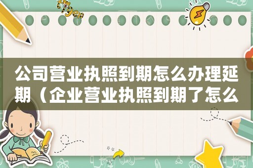 公司營(yíng)業(yè)執(zhí)照到期怎么辦理延期（企業(yè)營(yíng)業(yè)執(zhí)照到期了怎么辦理延期手續(xù)）
